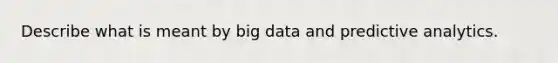 Describe what is meant by big data and predictive analytics.