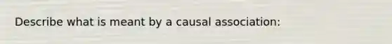 Describe what is meant by a causal association: