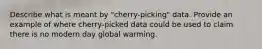 Describe what is meant by "cherry-picking" data. Provide an example of where cherry-picked data could be used to claim there is no modern day global warming.