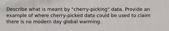 Describe what is meant by "cherry-picking" data. Provide an example of where cherry-picked data could be used to claim there is no modern day global warming.