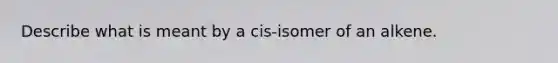 Describe what is meant by a cis-isomer of an alkene.