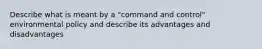 Describe what is meant by a "command and control" environmental policy and describe its advantages and disadvantages