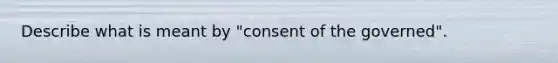 Describe what is meant by "consent of the governed".