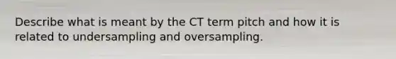 Describe what is meant by the CT term pitch and how it is related to undersampling and oversampling.