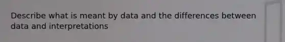 Describe what is meant by data and the differences between data and interpretations