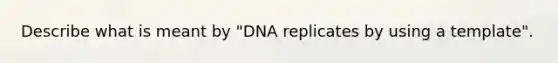 Describe what is meant by "DNA replicates by using a template".