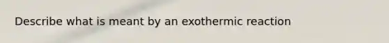 Describe what is meant by an exothermic reaction