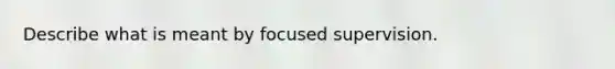 Describe what is meant by focused supervision.