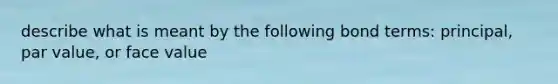 describe what is meant by the following bond terms: principal, <a href='https://www.questionai.com/knowledge/kLpXEGfnaF-par-value' class='anchor-knowledge'>par value</a>, or face value