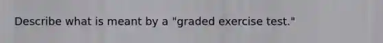 Describe what is meant by a "graded exercise test."