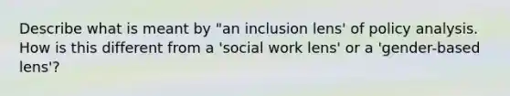 Describe what is meant by "an inclusion lens' of policy analysis. How is this different from a 'social work lens' or a 'gender-based lens'?