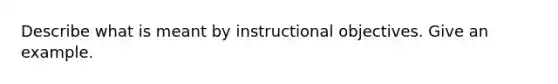 Describe what is meant by instructional objectives. Give an example.