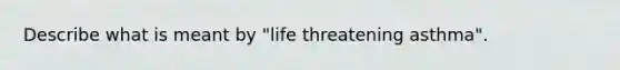 Describe what is meant by "life threatening asthma".