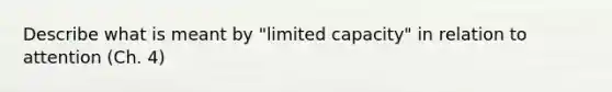 Describe what is meant by "limited capacity" in relation to attention (Ch. 4)