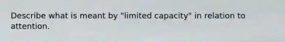 Describe what is meant by "limited capacity" in relation to attention.