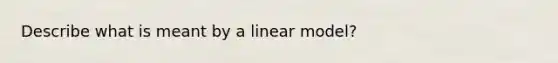 Describe what is meant by a linear model?