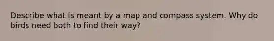 Describe what is meant by a map and compass system. Why do birds need both to find their way?