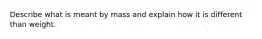 Describe what is meant by mass and explain how it is different than weight.