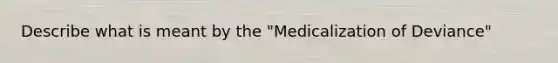 Describe what is meant by the "Medicalization of Deviance"