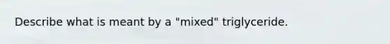 Describe what is meant by a "mixed" triglyceride.