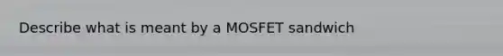 Describe what is meant by a MOSFET sandwich