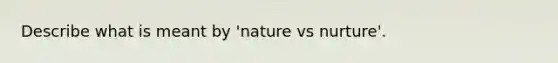 Describe what is meant by 'nature vs nurture'.