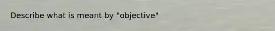 Describe what is meant by "objective"