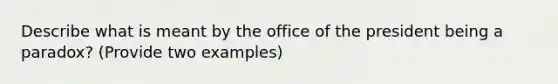 Describe what is meant by the office of the president being a paradox? (Provide two examples)