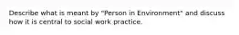 Describe what is meant by "Person in Environment" and discuss how it is central to social work practice.