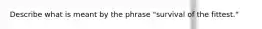 Describe what is meant by the phrase "survival of the fittest."