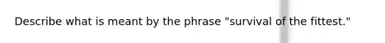 Describe what is meant by the phrase "survival of the fittest."
