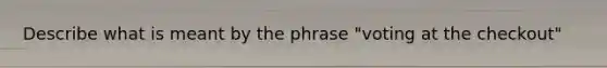 Describe what is meant by the phrase "voting at the checkout"