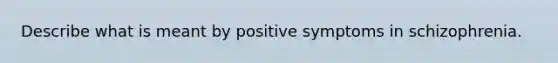 Describe what is meant by positive symptoms in schizophrenia.