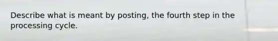 Describe what is meant by posting, the fourth step in the processing cycle.