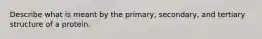 Describe what is meant by the primary, secondary, and tertiary structure of a protein.