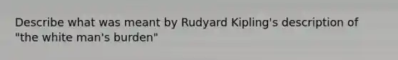 Describe what was meant by Rudyard Kipling's description of "the white man's burden"