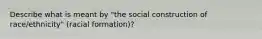 Describe what is meant by "the social construction of race/ethnicity" (racial formation)?