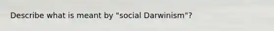 Describe what is meant by "social Darwinism"?