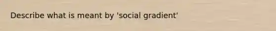 Describe what is meant by 'social gradient'