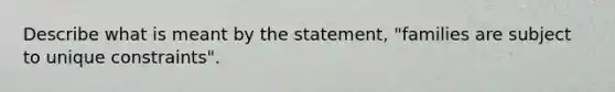 Describe what is meant by the statement, "families are subject to unique constraints".