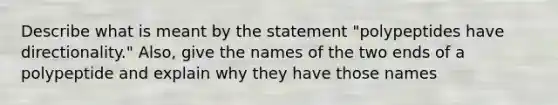 Describe what is meant by the statement "polypeptides have directionality." Also, give the names of the two ends of a polypeptide and explain why they have those names