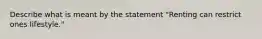 Describe what is meant by the statement "Renting can restrict ones lifestyle."