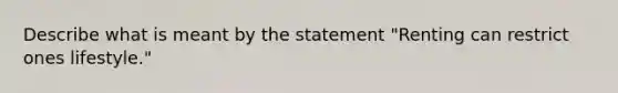 Describe what is meant by the statement "Renting can restrict ones lifestyle."