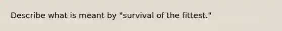 Describe what is meant by "survival of the fittest."