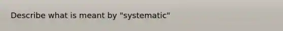 Describe what is meant by "systematic"