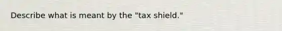 Describe what is meant by the "tax shield."