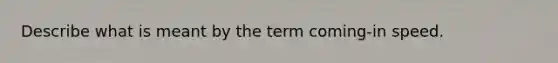 Describe what is meant by the term coming-in speed.