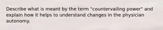 Describe what is meant by the term "countervailing power" and explain how it helps to understand changes in the physician autonomy.