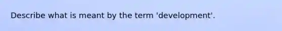 Describe what is meant by the term 'development'.