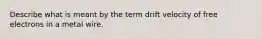 Describe what is meant by the term drift velocity of free electrons in a metal wire.